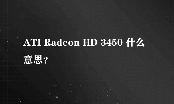 ATI Radeon HD 3450 什么意思？