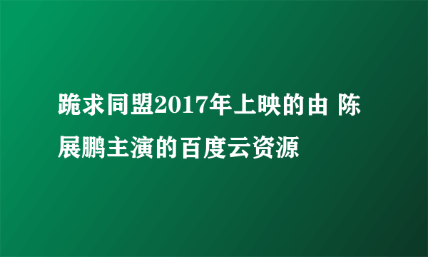 跪求同盟2017年上映的由 陈展鹏主演的百度云资源