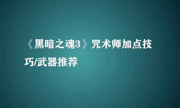 《黑暗之魂3》咒术师加点技巧/武器推荐