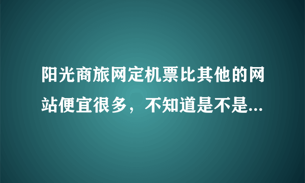 阳光商旅网定机票比其他的网站便宜很多，不知道是不是真票，网站是不是骗人的？