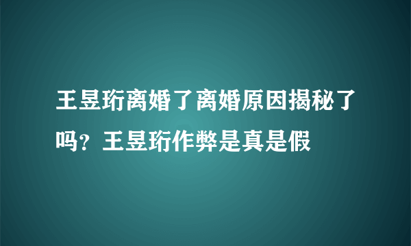 王昱珩离婚了离婚原因揭秘了吗？王昱珩作弊是真是假