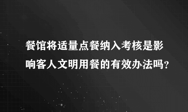 餐馆将适量点餐纳入考核是影响客人文明用餐的有效办法吗？