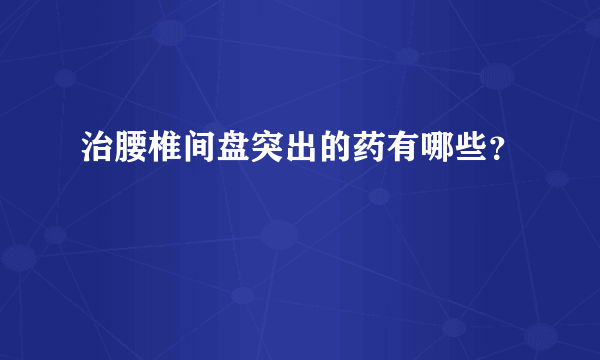 治腰椎间盘突出的药有哪些？