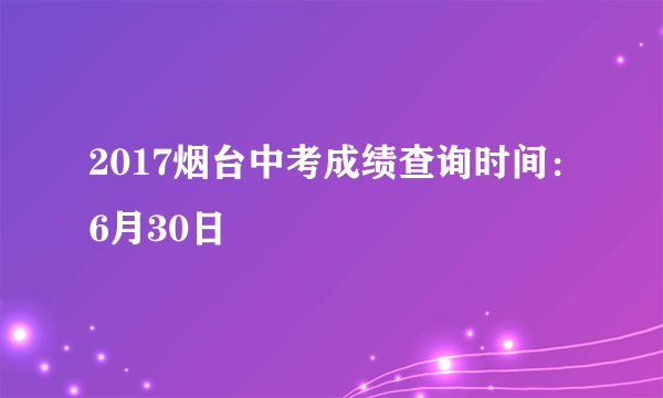 2017烟台中考成绩查询时间：6月30日