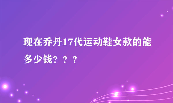 现在乔丹17代运动鞋女款的能多少钱？？？