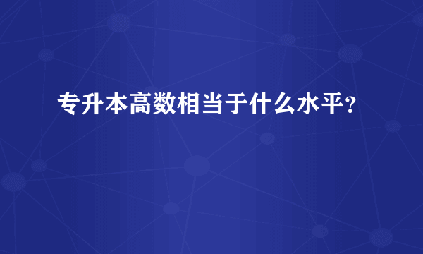 专升本高数相当于什么水平？