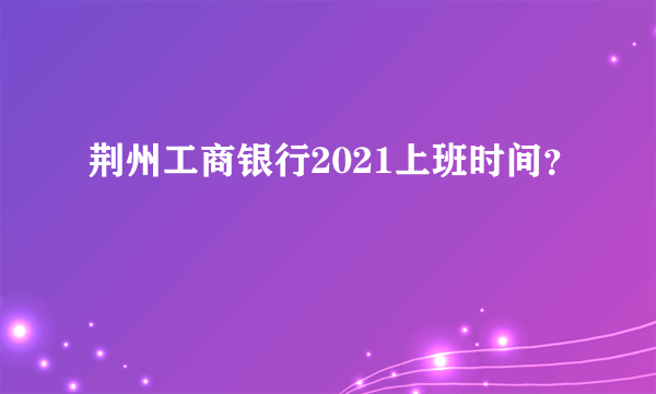 荆州工商银行2021上班时间？