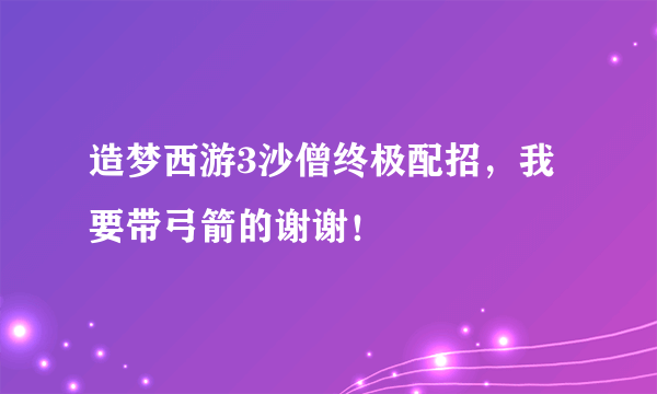 造梦西游3沙僧终极配招，我要带弓箭的谢谢！