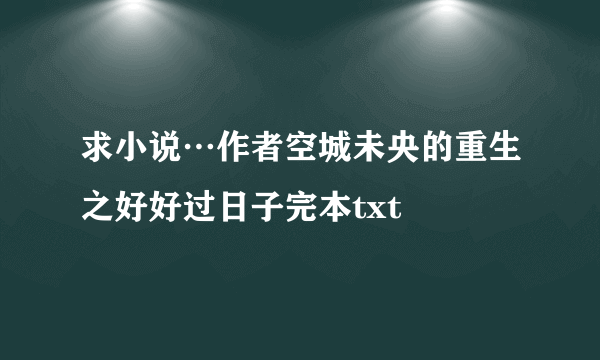 求小说…作者空城未央的重生之好好过日子完本txt