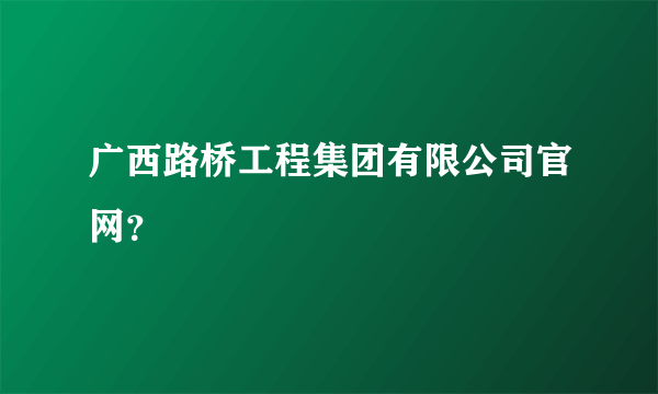 广西路桥工程集团有限公司官网？