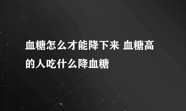 血糖怎么才能降下来 血糖高的人吃什么降血糖