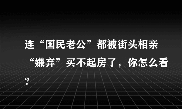 连“国民老公”都被街头相亲“嫌弃”买不起房了，你怎么看？