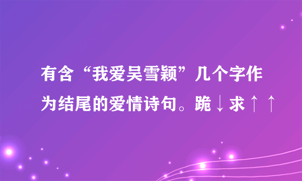 有含“我爱吴雪颖”几个字作为结尾的爱情诗句。跪↓求↑↑