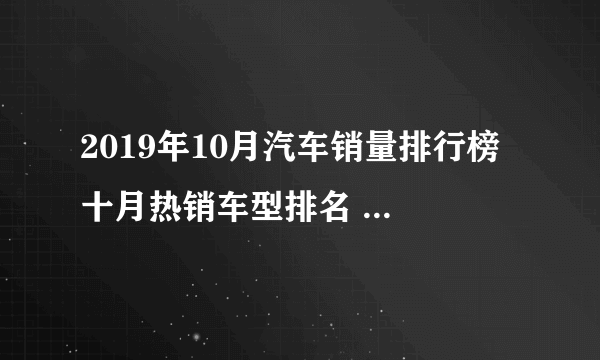 2019年10月汽车销量排行榜 十月热销车型排名 10月这些车卖得好