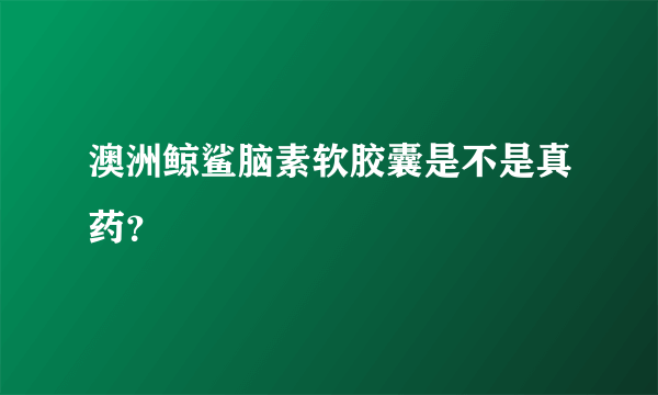 澳洲鲸鲨脑素软胶囊是不是真药？