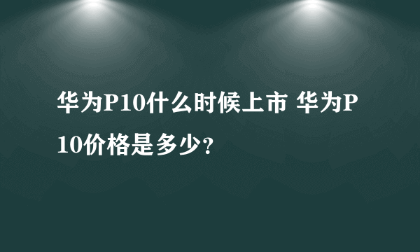 华为P10什么时候上市 华为P10价格是多少？