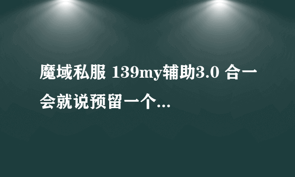 魔域私服 139my辅助3.0 合一会就说预留一个召唤兽空间 这是怎么回事啊 麻烦 高手解答下 谢谢 在线等