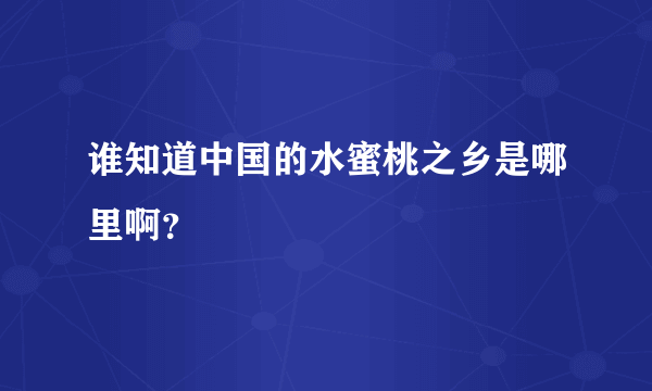 谁知道中国的水蜜桃之乡是哪里啊？