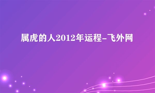 属虎的人2012年运程-飞外网