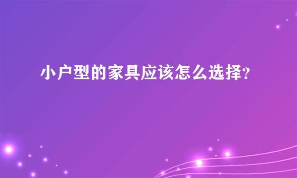 小户型的家具应该怎么选择？