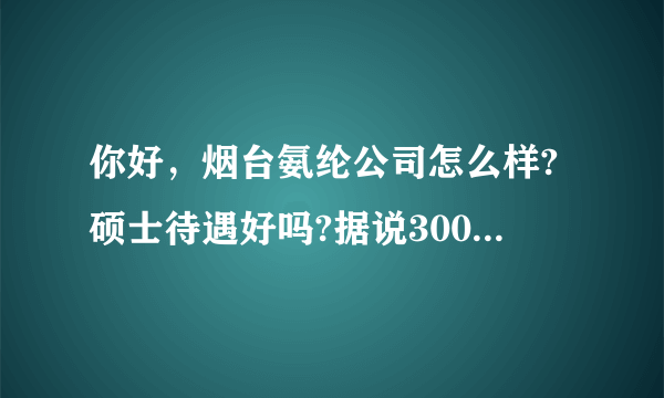 你好，烟台氨纶公司怎么样?硕士待遇好吗?据说3000多税后，在当地的话处于什么水平？