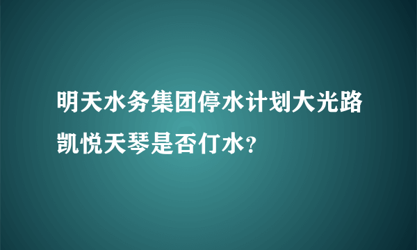 明天水务集团停水计划大光路凯悦天琴是否仃水？