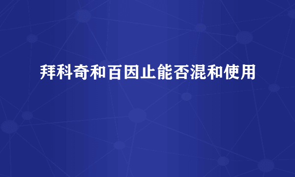 拜科奇和百因止能否混和使用