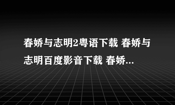 春娇与志明2粤语下载 春娇与志明百度影音下载 春娇与志明2迅雷下载