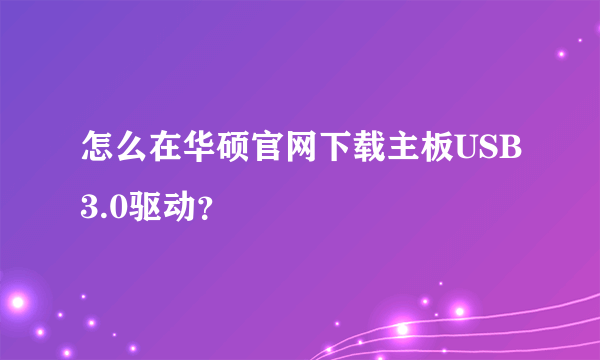 怎么在华硕官网下载主板USB3.0驱动？