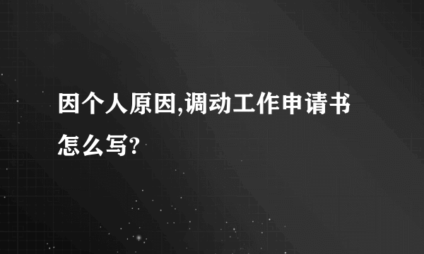 因个人原因,调动工作申请书怎么写?