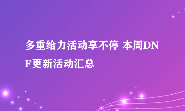 多重给力活动享不停 本周DNF更新活动汇总