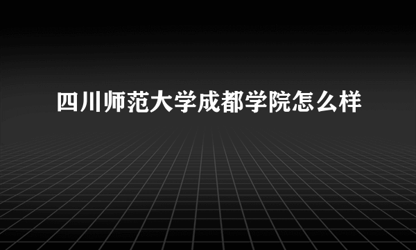 四川师范大学成都学院怎么样