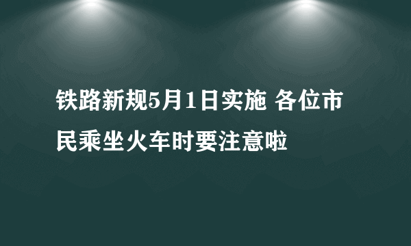 铁路新规5月1日实施 各位市民乘坐火车时要注意啦