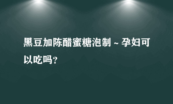 黑豆加陈醋蜜糖泡制～孕妇可以吃吗？