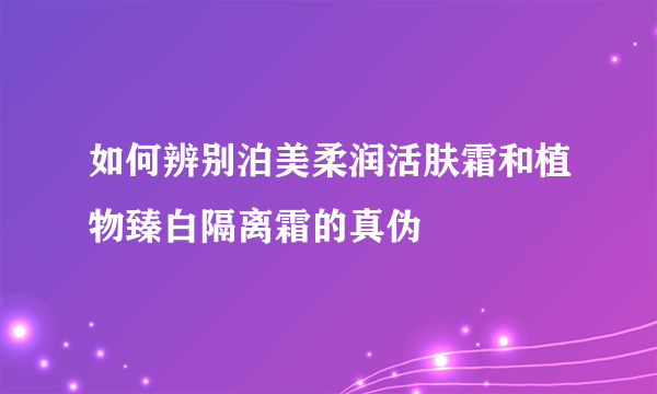 如何辨别泊美柔润活肤霜和植物臻白隔离霜的真伪