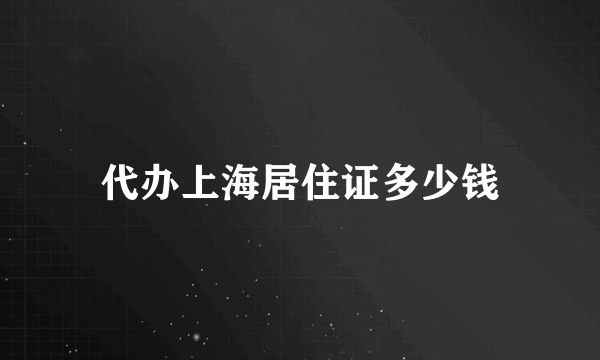 代办上海居住证多少钱