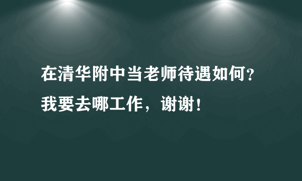 在清华附中当老师待遇如何？我要去哪工作，谢谢！