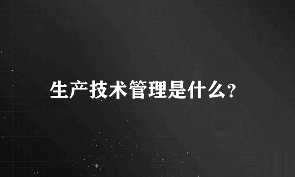 生产技术管理是什么？