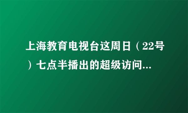 上海教育电视台这周日（22号）七点半播出的超级访问是谢娜吗？