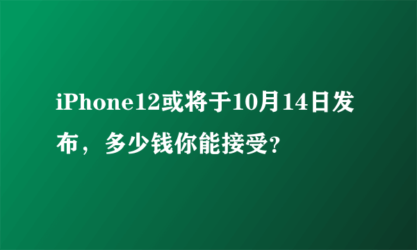 iPhone12或将于10月14日发布，多少钱你能接受？