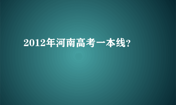 2012年河南高考一本线？