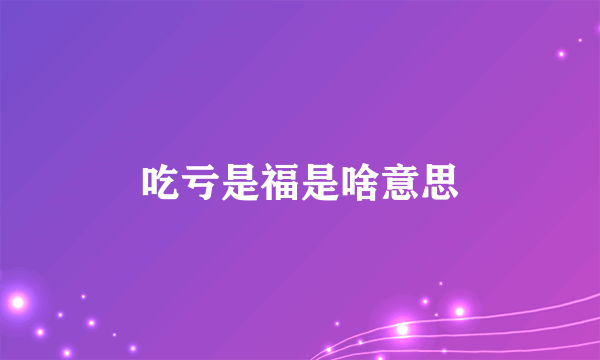 吃亏是福是啥意思