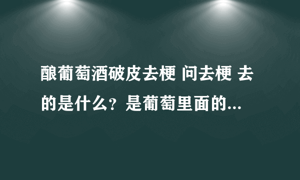 酿葡萄酒破皮去梗 问去梗 去的是什么？是葡萄里面的籽 还是连接葡萄的枝杈