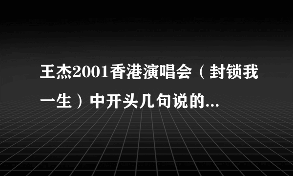 王杰2001香港演唱会（封锁我一生）中开头几句说的是什么？