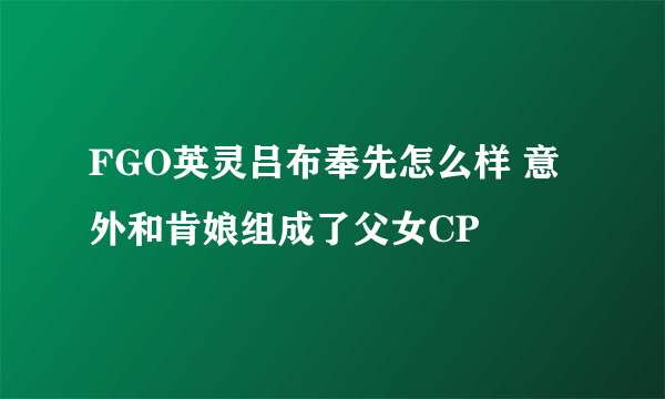 FGO英灵吕布奉先怎么样 意外和肯娘组成了父女CP