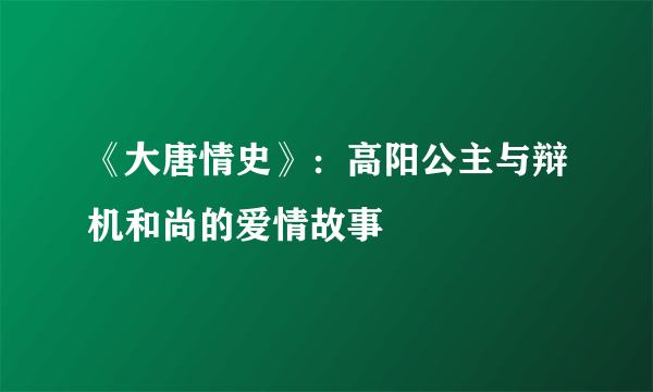 《大唐情史》：高阳公主与辩机和尚的爱情故事