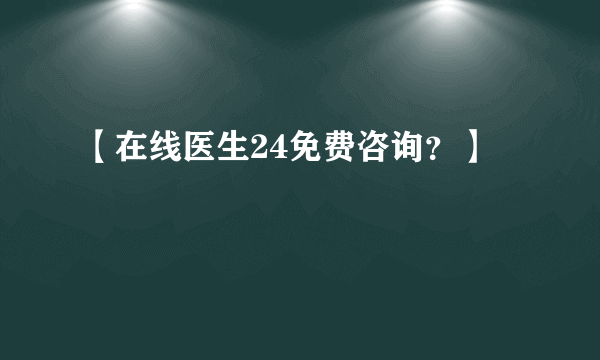 【在线医生24免费咨询？】