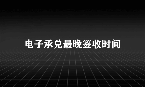 电子承兑最晚签收时间