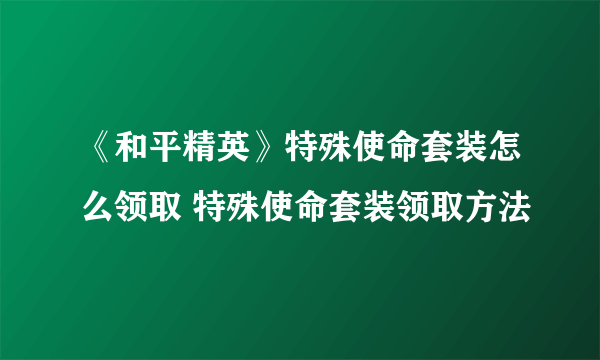 《和平精英》特殊使命套装怎么领取 特殊使命套装领取方法