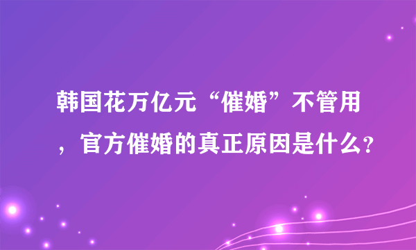 韩国花万亿元“催婚”不管用，官方催婚的真正原因是什么？